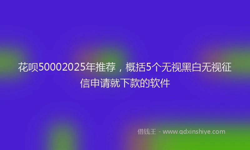 花呗50002025年推荐，概括5个无视黑白无视征信申请就下款的软件
