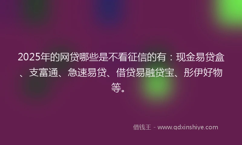 2025年的网贷哪些是不看征信的有：现金易贷盒、支富通、急速易贷、借贷易融贷宝、彤伊好物等。