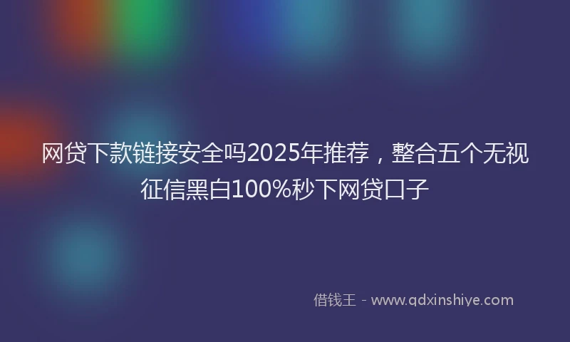 网贷下款链接安全吗2025年推荐，整合五个无视征信黑白100%秒下网贷口子