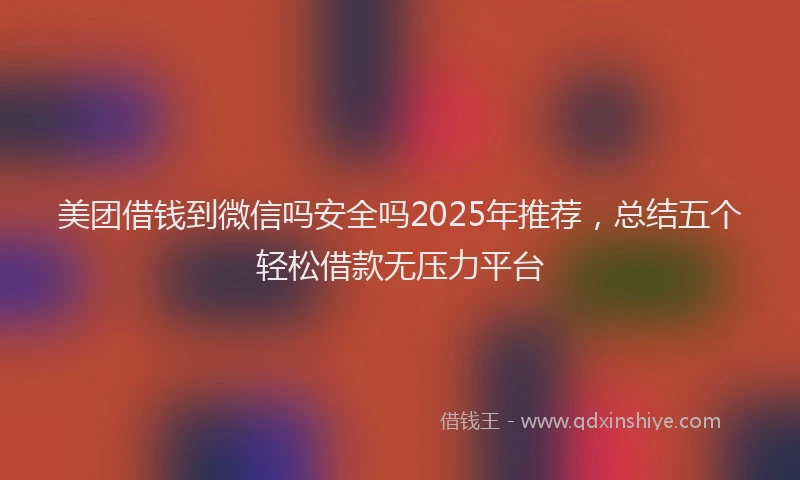 美团借钱到微信吗安全吗2025年推荐，总结五个轻松借款无压力平台