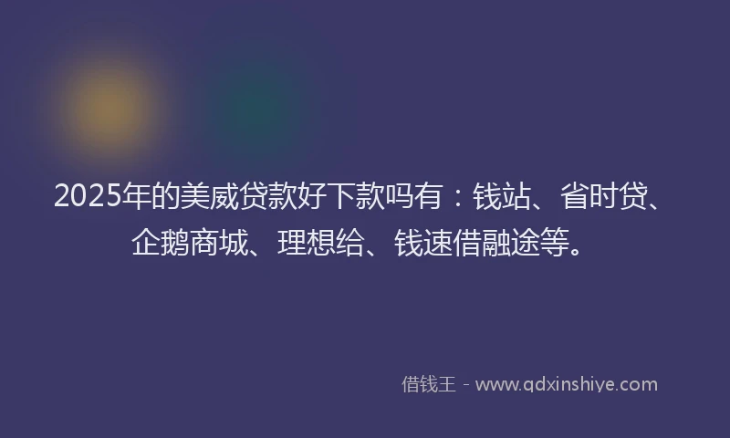 2025年的美威贷款好下款吗有：钱站、省时贷、企鹅商城、理想给、钱速借融途等。