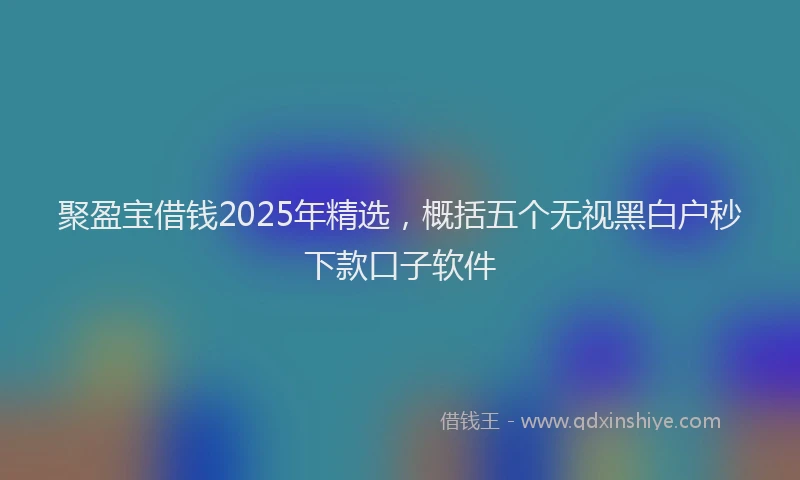聚盈宝借钱2025年精选，概括五个无视黑白户秒下款口子软件