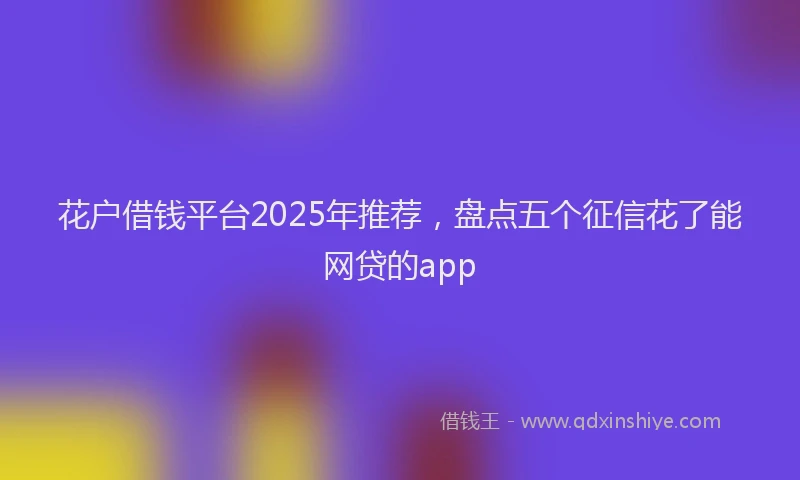 花户借钱平台2025年推荐，盘点五个征信花了能网贷的app