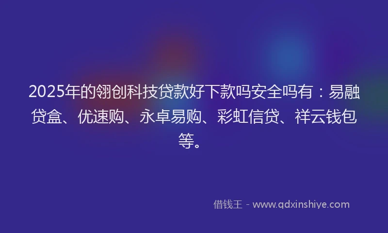 2025年的翎创科技贷款好下款吗安全吗有：易融贷盒、优速购、永卓易购、彩虹信贷、祥云钱包等。