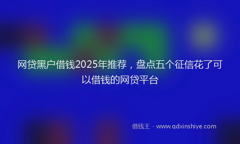 网贷黑户借钱2025年推荐，盘点五个征信花了可以借钱的网贷平台