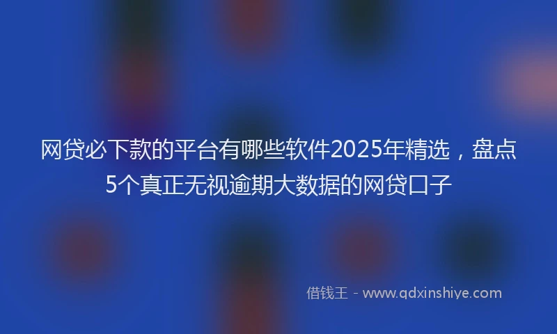 网贷必下款的平台有哪些软件2025年精选，盘点5个真正无视逾期大数据的网贷口子