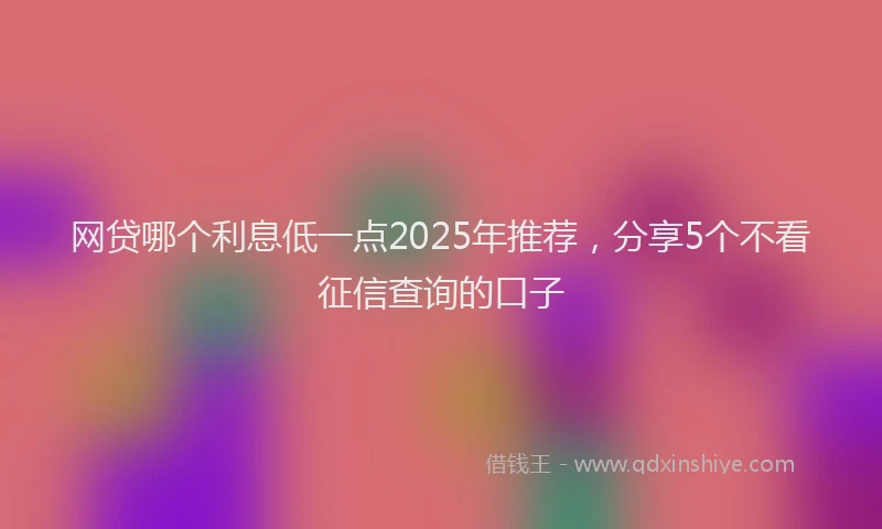 网贷哪个利息低一点2025年推荐，分享5个不看征信查询的口子