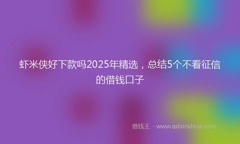 虾米侠好下款吗2025年精选，总结5个不看征信的借钱口子