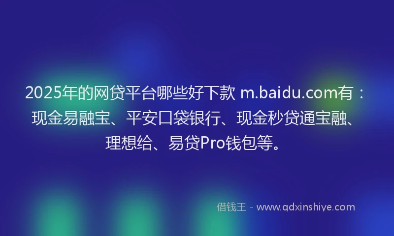 2025年的网贷平台哪些好下款 m.baidu.com有：现金易融宝、平安口袋银行、现金秒贷通宝融、理想给、易贷Pro钱包等。