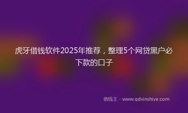 虎牙借钱软件2025年推荐，整理5个网贷黑户必下款的口子