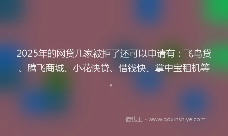 2025年的网贷几家被拒了还可以申请有：飞鸟贷、腾飞商城、小花快贷、借钱快、掌中宝租机等。