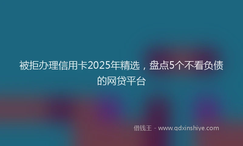 被拒办理信用卡2025年精选，盘点5个不看负债的网贷平台