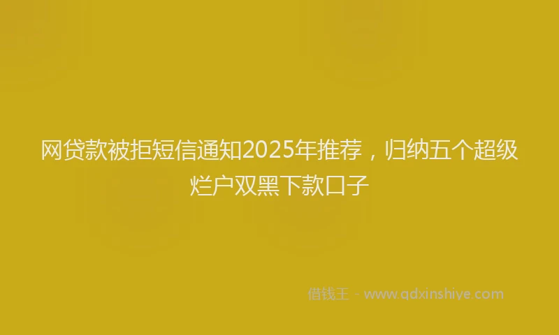 网贷款被拒短信通知2025年推荐，归纳五个超级烂户双黑下款口子