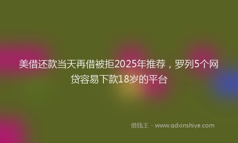 美借还款当天再借被拒2025年推荐，罗列5个网贷容易下款18岁的平台