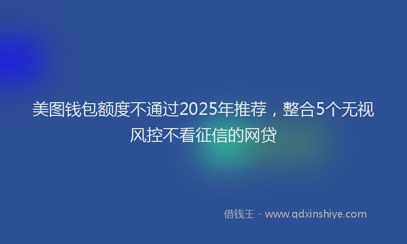 美图钱包额度不通过2025年推荐，整合5个无视风控不看征信的网贷