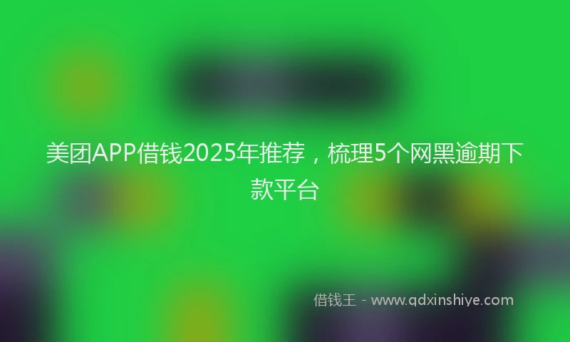 美团APP借钱2025年推荐，梳理5个网黑逾期下款平台