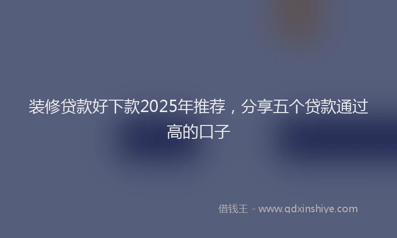 装修贷款好下款2025年推荐，分享五个贷款通过高的口子