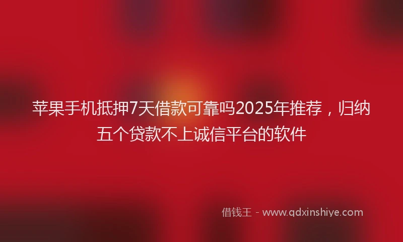 苹果手机抵押7天借款可靠吗2025年推荐，归纳五个贷款不上诚信平台的软件