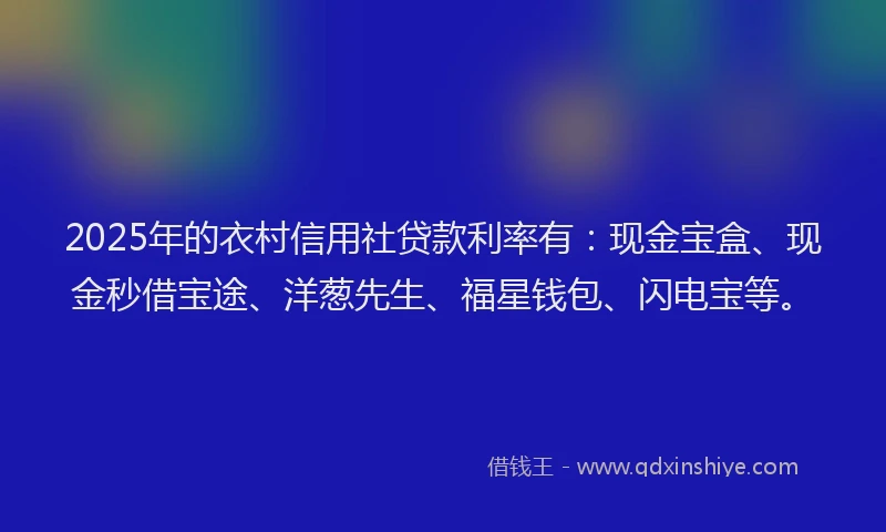 2025年的衣村信用社贷款利率有：现金宝盒、现金秒借宝途、洋葱先生、福星钱包、闪电宝等。
