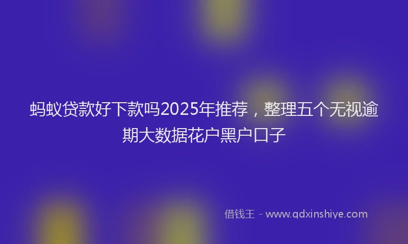 蚂蚁贷款好下款吗2025年推荐，整理五个无视逾期大数据花户黑户口子