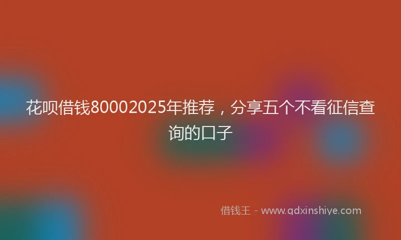 花呗借钱80002025年推荐，分享五个不看征信查询的口子