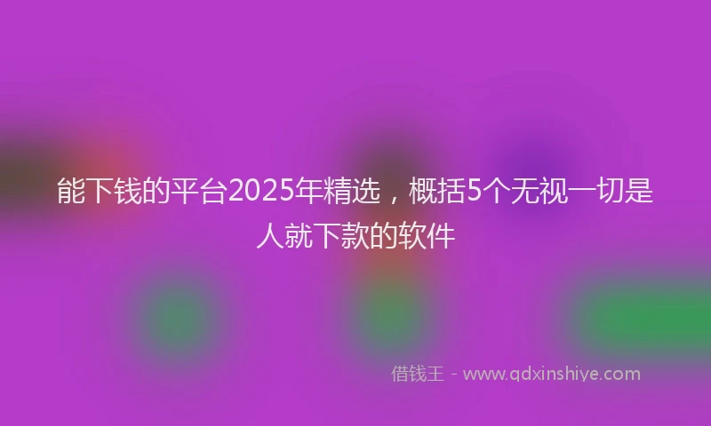 能下钱的平台2025年精选，概括5个无视一切是人就下款的软件