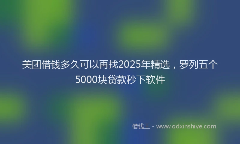 美团借钱多久可以再找2025年精选，罗列五个5000块贷款秒下软件