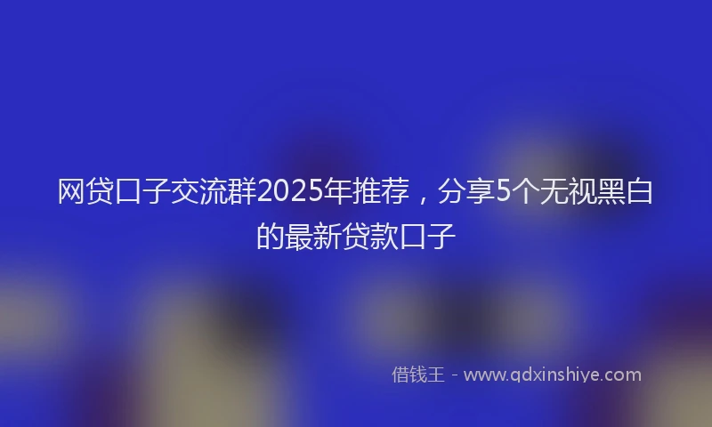 网贷口子交流群2025年推荐，分享5个无视黑白的最新贷款口子