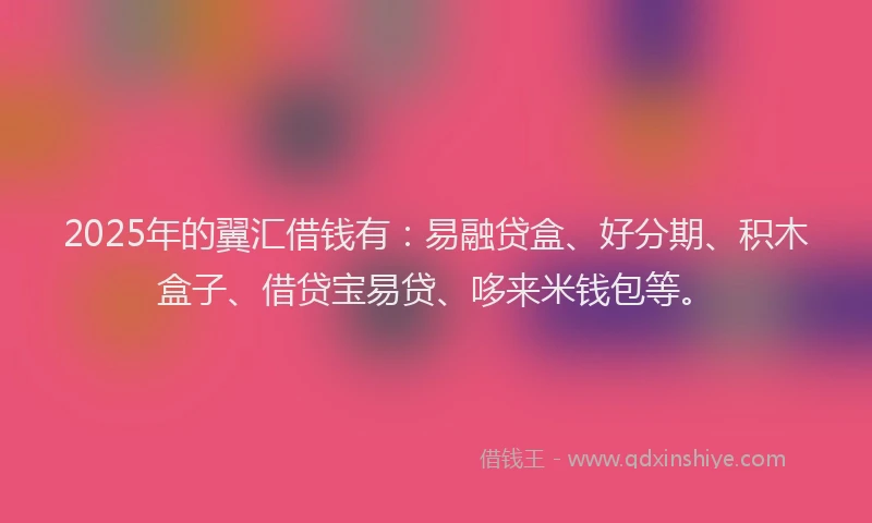 2025年的翼汇借钱有：易融贷盒、好分期、积木盒子、借贷宝易贷、哆来米钱包等。