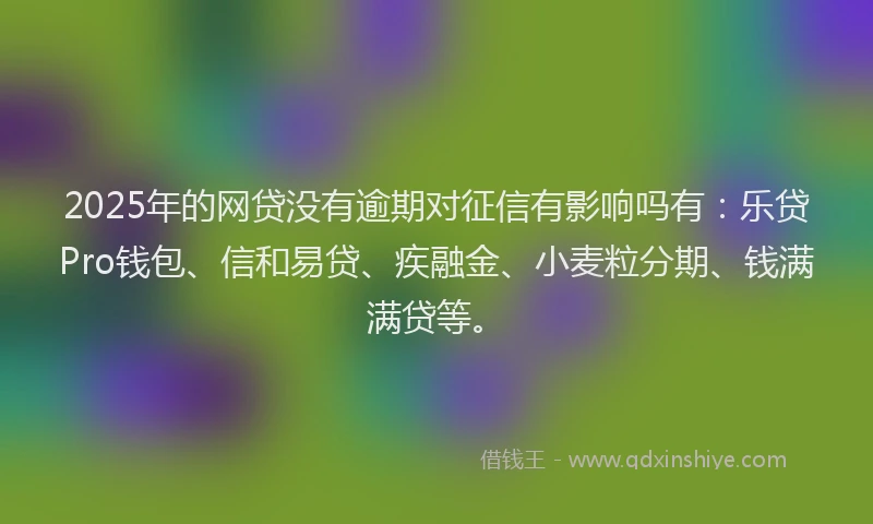 2025年的网贷没有逾期对征信有影响吗有：乐贷Pro钱包、信和易贷、疾融金、小麦粒分期、钱满满贷等。