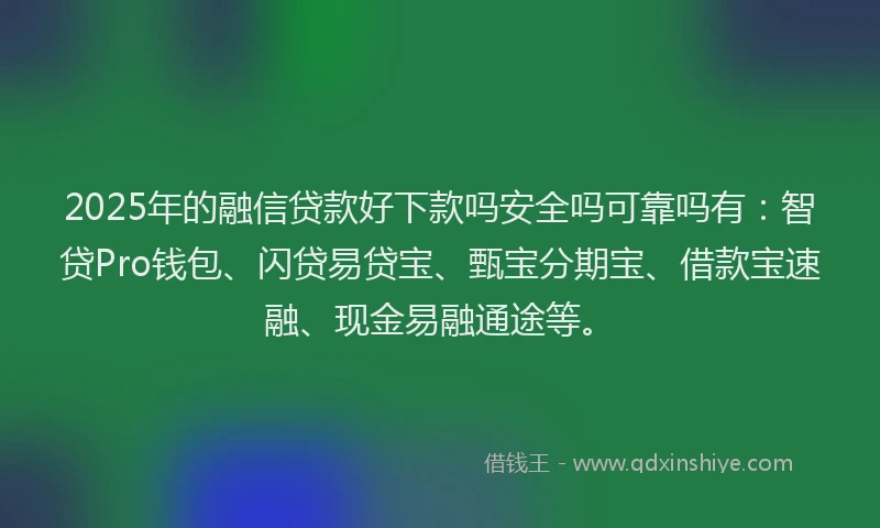 2025年的融信贷款好下款吗安全吗可靠吗有：智贷Pro钱包、闪贷易贷宝、甄宝分期宝、借款宝速融、现金易融通途等。