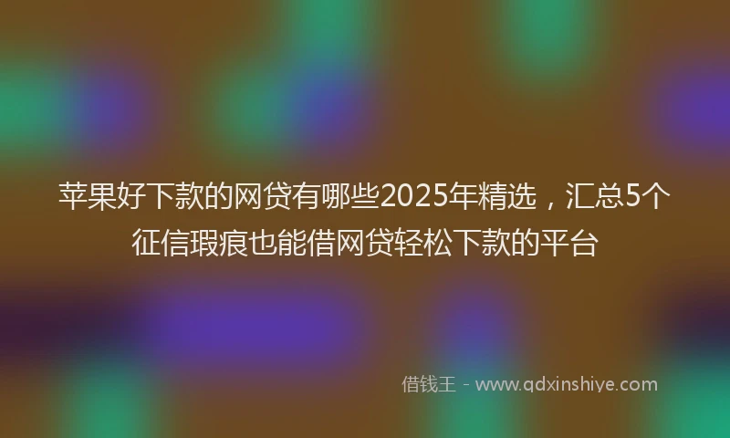 苹果好下款的网贷有哪些2025年精选，汇总5个征信瑕疵也能借网贷轻松下款的平台