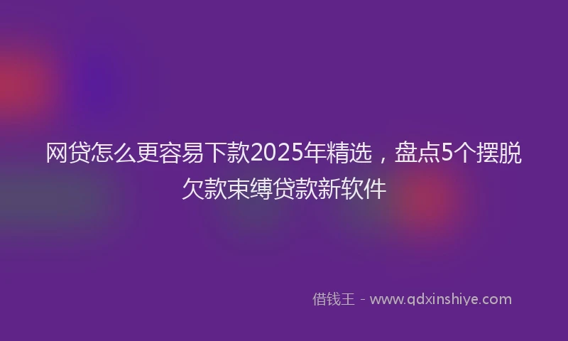 网贷怎么更容易下款2025年精选，盘点5个摆脱欠款束缚贷款新软件