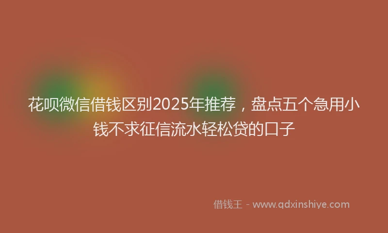 花呗微信借钱区别2025年推荐，盘点五个急用小钱不求征信流水轻松贷的口子