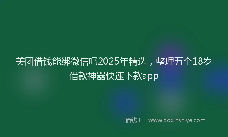 美团借钱能绑微信吗2025年精选，整理五个18岁借款神器快速下款app
