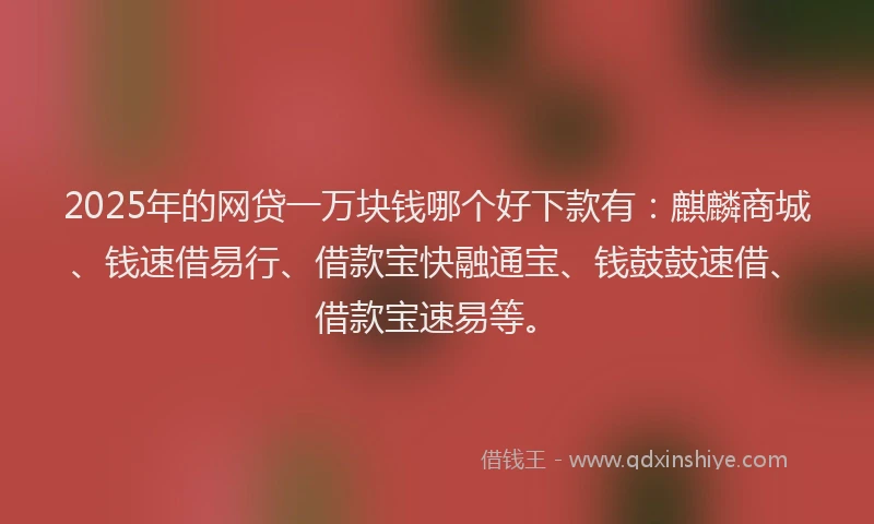2025年的网贷一万块钱哪个好下款有：麒麟商城、钱速借易行、借款宝快融通宝、钱鼓鼓速借、借款宝速易等。