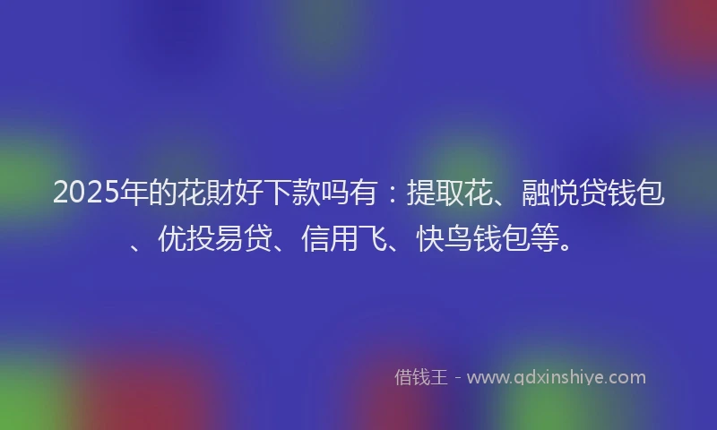2025年的花財好下款吗有：提取花、融悦贷钱包、优投易贷、信用飞、快鸟钱包等。