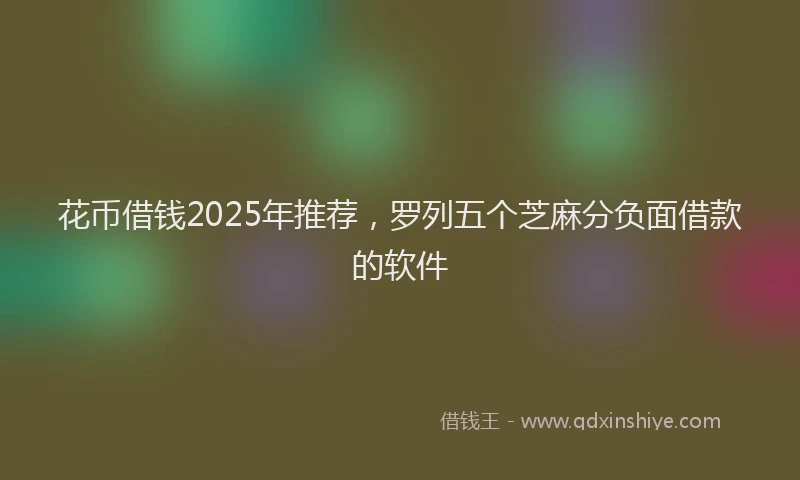花币借钱2025年推荐，罗列五个芝麻分负面借款的软件