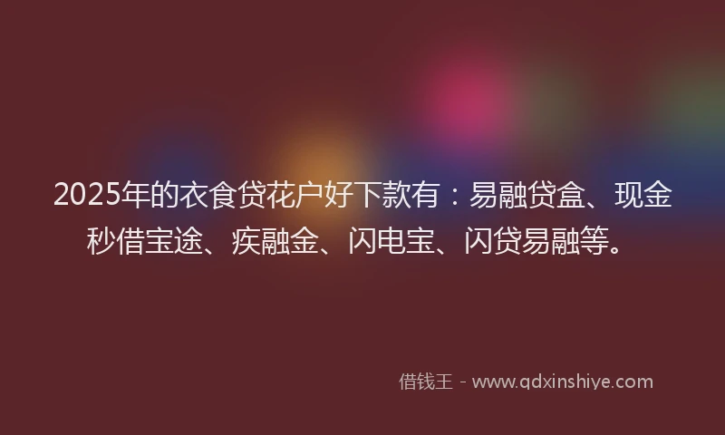 2025年的衣食贷花户好下款有：易融贷盒、现金秒借宝途、疾融金、闪电宝、闪贷易融等。