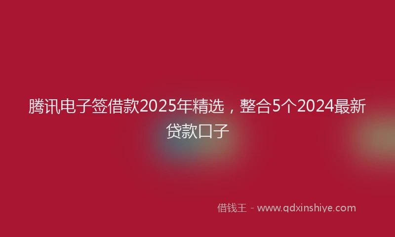 腾讯电子签借款2025年精选，整合5个2024最新贷款口子