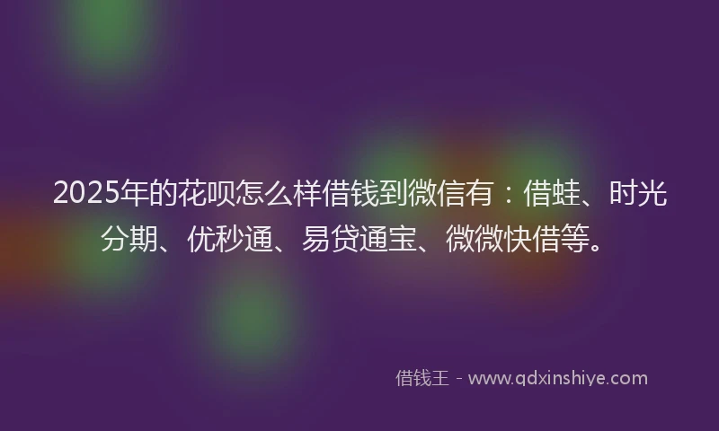 2025年的花呗怎么样借钱到微信有：借蛙、时光分期、优秒通、易贷通宝、微微快借等。