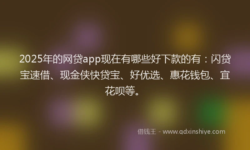 2025年的网贷app现在有哪些好下款的有：闪贷宝速借、现金侠快贷宝、好优选、惠花钱包、宜花呗等。