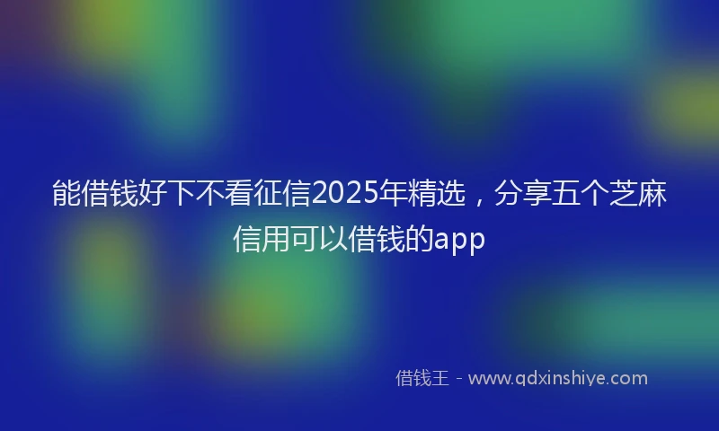 能借钱好下不看征信2025年精选，分享五个芝麻信用可以借钱的app