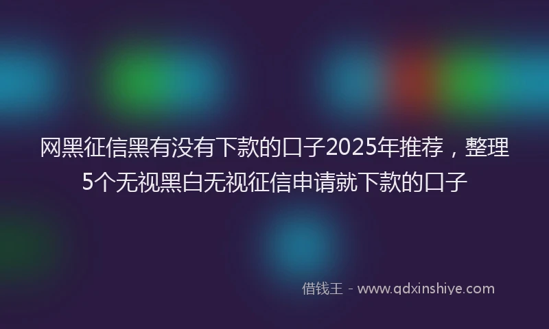 网黑征信黑有没有下款的口子2025年推荐，整理5个无视黑白无视征信申请就下款的口子