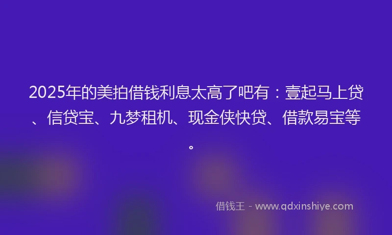 2025年的美拍借钱利息太高了吧有：壹起马上贷、信贷宝、九梦租机、现金侠快贷、借款易宝等。