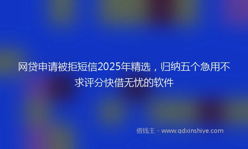 网贷申请被拒短信2025年精选，归纳五个急用不求评分快借无忧的软件
