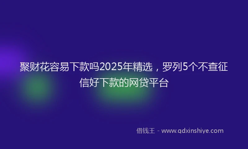聚财花容易下款吗2025年精选，罗列5个不查征信好下款的网贷平台
