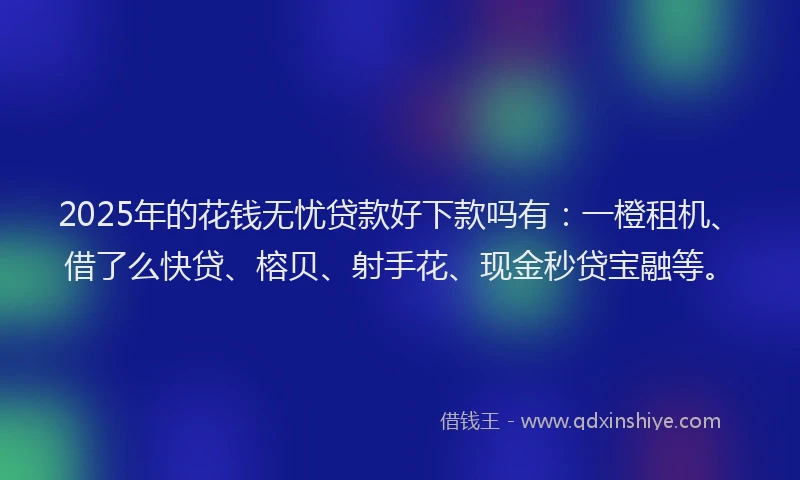 2025年的花钱无忧贷款好下款吗有：一橙租机、借了么快贷、榕贝、射手花、现金秒贷宝融等。