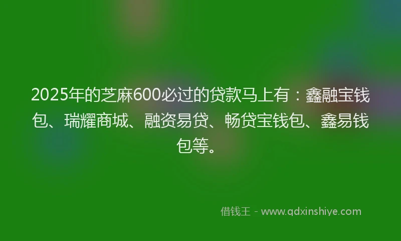 2025年的芝麻600必过的贷款马上有：鑫融宝钱包、瑞耀商城、融资易贷、畅贷宝钱包、鑫易钱包等。