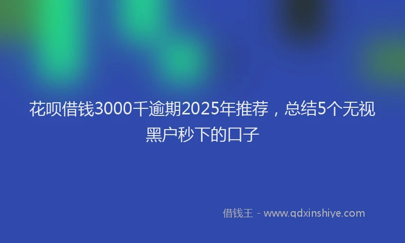 花呗借钱3000千逾期2025年推荐，总结5个无视黑户秒下的口子